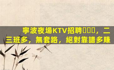 寧波夜場KTV招聘，二三班多，無套路，絕對靠譜多賺